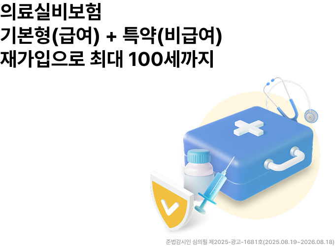의료실비보험 기본형(급여) + 특약(비급여) 재가입으로 최대 100세까지 / 준법감시인 심의필 제2025-광고-1681호(2025.08.19 ~ 2026.08.18)