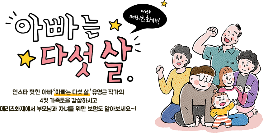 아빠는 다섯살 with 메리츠화재! 인스타 핫한 아빠는 다섯살 유영근 작가의 4컷 가족툰을 감상하시고 메리츠화재에서 부모님과 자녀를 위한 보험도 알아보세요~!