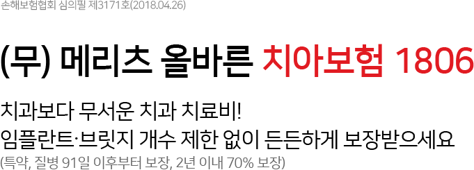 (무) 메리츠 올바른 치아보험 1806 치과보다 무서운 치과 치료비! 임플란트∙브릿지 개수 제한 없이 든든하게 보장받으세요.(특약, 질병 91일 이후부터 보장, 2년&nbsp;이내 70% 보장)