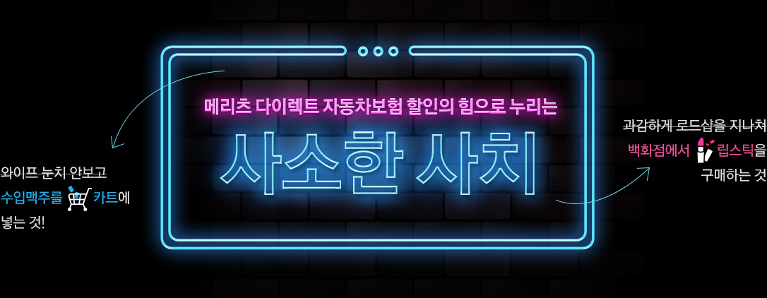 메리츠 다이렉트 자동차보험 할인의 힘으로 누리는 사소한 사치 와이프 눈치 안보고 수입맥주를 카트에 넣는 것! 과감하게 로드샵을 지나쳐 백화점에서 립스틱을 구매하는 것