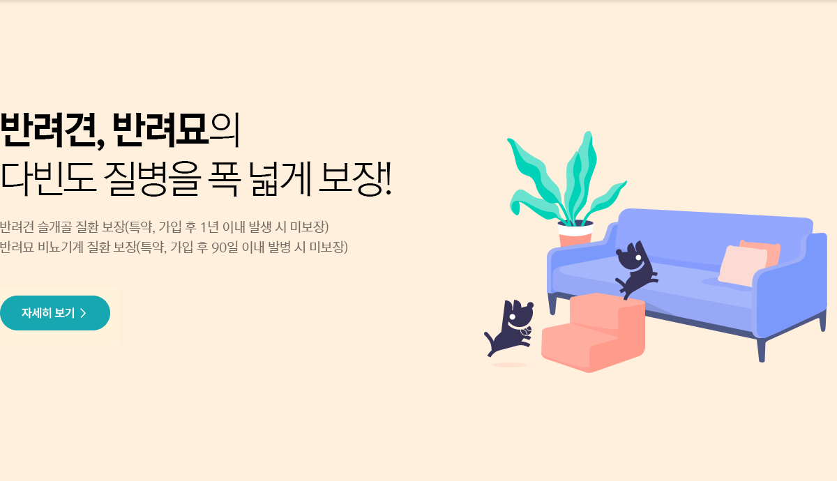 반려견, 반려묘의 다빈도 질병을 폭넓게 보장! 반려견 슬개골 질환 보장(특약, 가입 후 1년 이내 발생 시 미보장) 반려묘 비뇨기계 질환 보장(특약, 가입 후 90일 이내 발병 시 미보장)